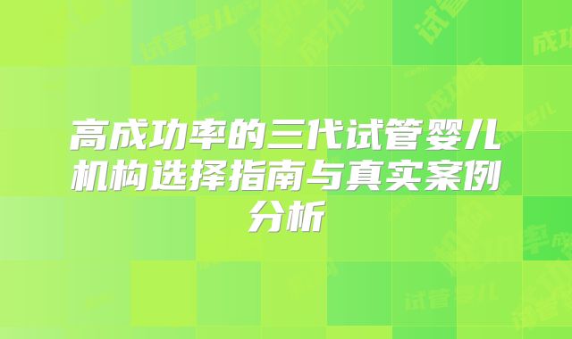 高成功率的三代试管婴儿机构选择指南与真实案例分析