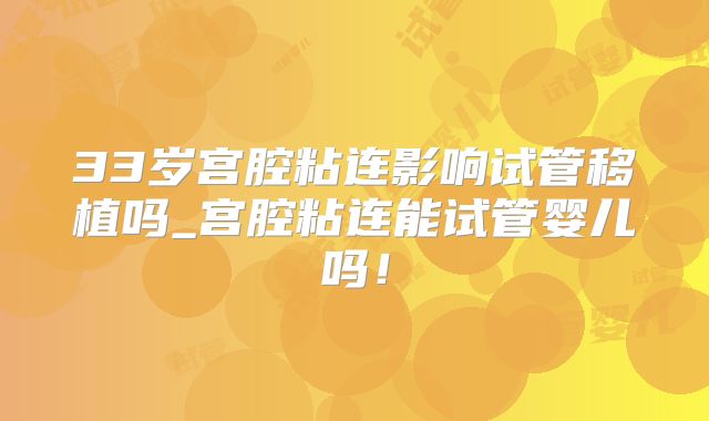 33岁宫腔粘连影响试管移植吗_宫腔粘连能试管婴儿吗!