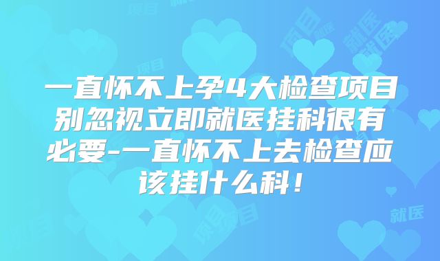 一直怀不上孕4大检查项目别忽视立即就医挂科很有必要-一直怀不上去检查应该挂什么科!
