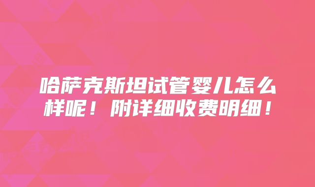 哈萨克斯坦试管婴儿怎么样呢！附详细收费明细！