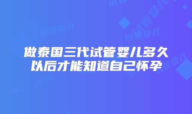 做泰国三代试管婴儿多久以后才能知道自己怀孕