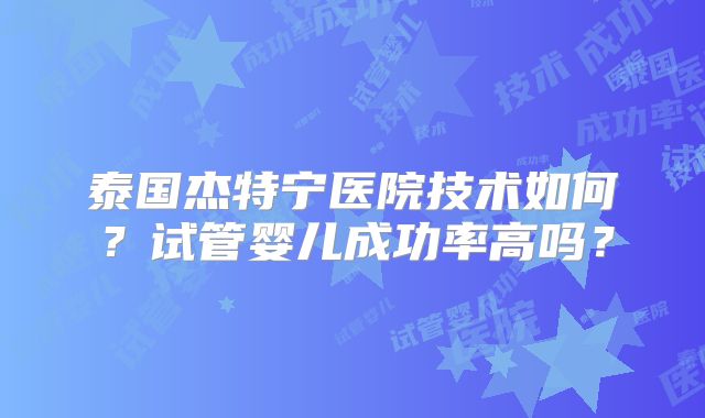 泰国杰特宁医院技术如何?试管婴儿成功率高吗?
