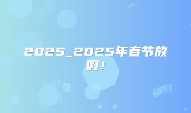 2025_2025年春节放假！