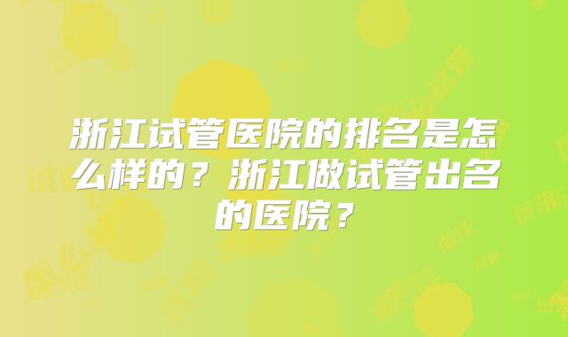 浙江试管医院的排名是怎么样的？浙江做试管出名的医院？