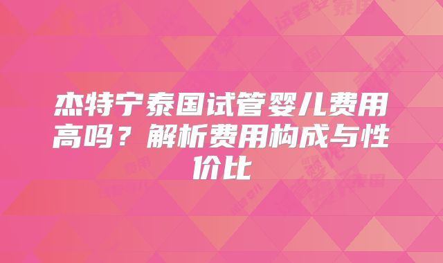 杰特宁泰国试管婴儿费用高吗？解析费用构成与性价比