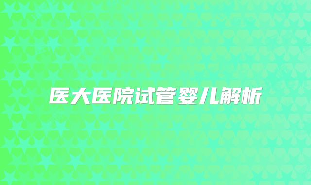 医大医院试管婴儿解析