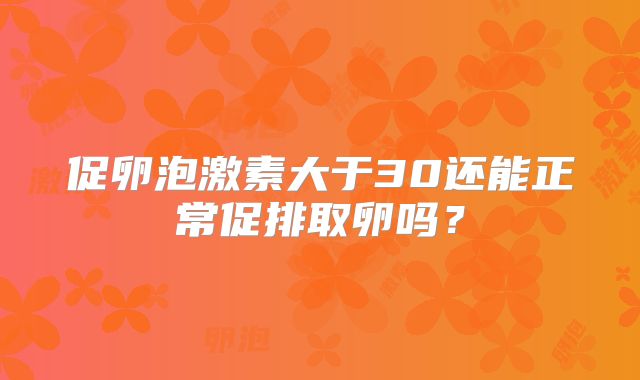 促卵泡激素大于30还能正常促排取卵吗？