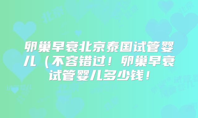 卵巢早衰北京泰国试管婴儿(不容错过!卵巢早衰试管婴儿多少钱!