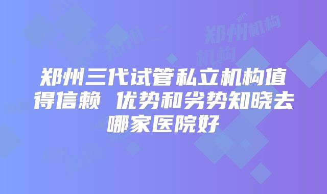 郑州三代试管私立机构值得信赖 优势和劣势知晓去哪家医院好