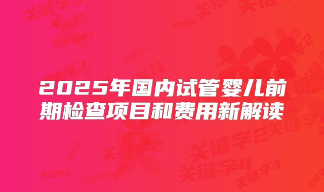2025年国内试管婴儿前期检查项目和费用新解读