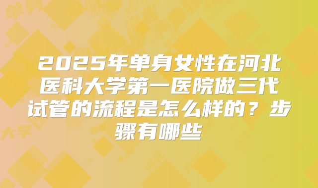 2025年单身女性在河北医科大学第一医院做三代试管的流程是怎么样的？步骤有哪些