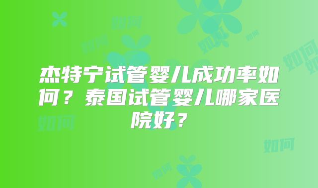 杰特宁试管婴儿成功率如何？泰国试管婴儿哪家医院好？