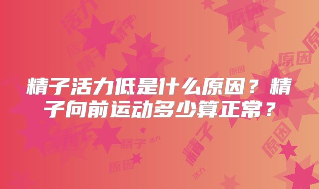 精子活力低是什么原因？精子向前运动多少算正常？