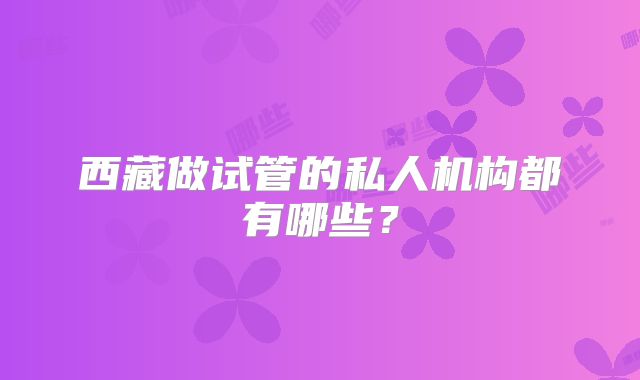 西藏做试管的私人机构都有哪些?