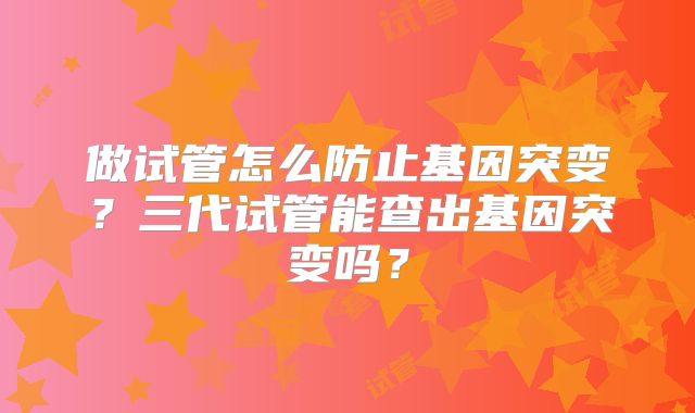 做试管怎么防止基因突变?三代试管能查出基因突变吗?