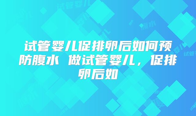 试管婴儿促排卵后如何预防腹水 做试管婴儿,促排卵后如