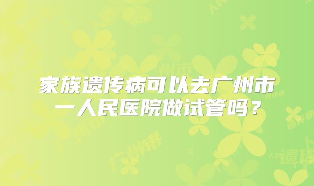 家族遗传病可以去广州市一人民医院做试管吗?