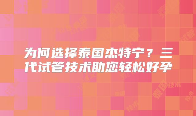 为何选择泰国杰特宁?三代试管技术助您轻松好孕