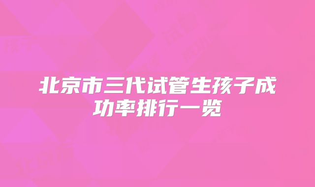 北京市三代试管生孩子成功率排行一览