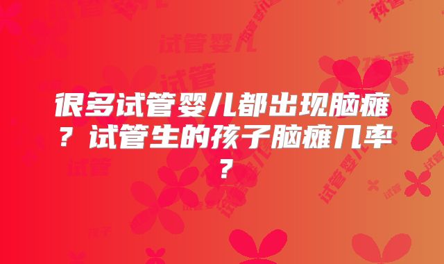 很多试管婴儿都出现脑瘫？试管生的孩子脑瘫几率？