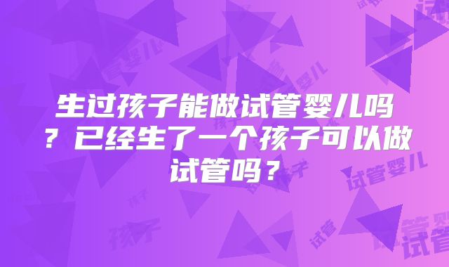 生过孩子能做试管婴儿吗?已经生了一个孩子可以做试管吗?