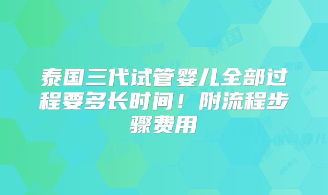 泰国三代试管婴儿全部过程要多长时间！附流程步骤费用