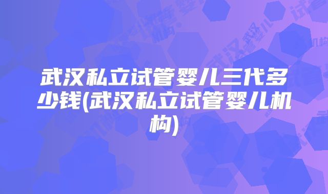 武汉私立试管婴儿三代多少钱(武汉私立试管婴儿机构)