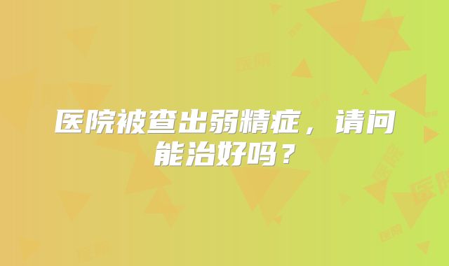 医院被查出弱精症,请问能治好吗?
