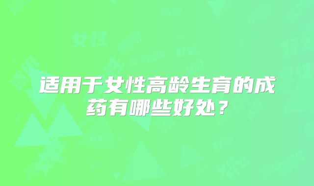 适用于女性高龄生育的成药有哪些好处？