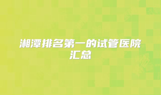湘潭排名第一的试管医院汇总