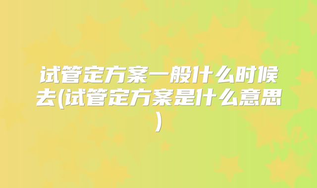 试管定方案一般什么时候去(试管定方案是什么意思)