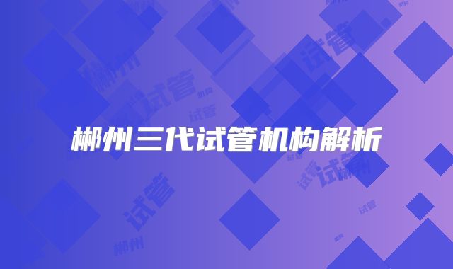 郴州三代试管机构解析