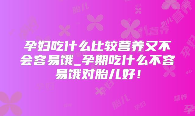 孕妇吃什么比较营养又不会容易饿_孕期吃什么不容易饿对胎儿好!