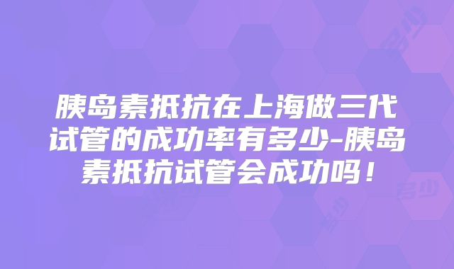 胰岛素抵抗在上海做三代试管的成功率有多少-胰岛素抵抗试管会成功吗!