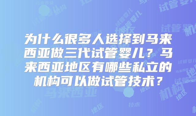 为什么很多人选择到马来西亚做三代试管婴儿?马来西亚地区有哪些私立的机构可以做试管技术?