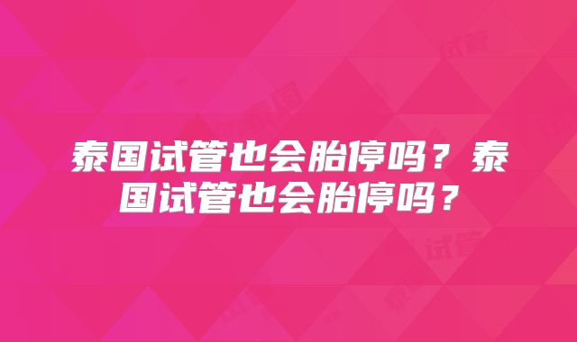 泰国试管也会胎停吗？泰国试管也会胎停吗？