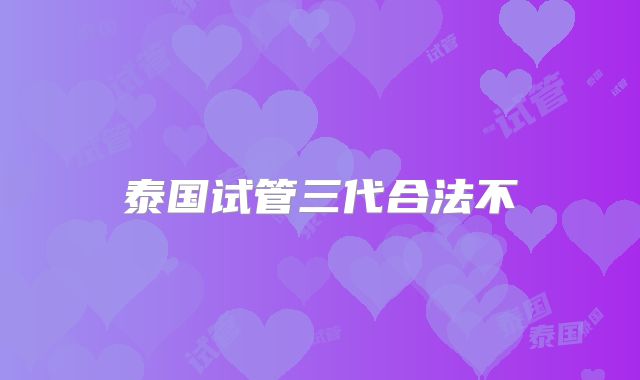 泰国试管三代合法不