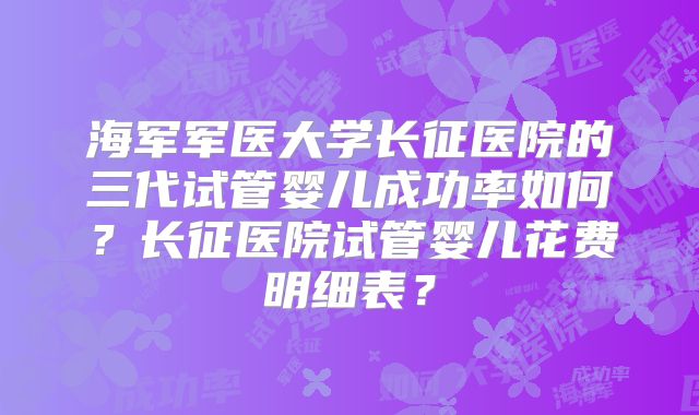 海军军医大学长征医院的三代试管婴儿成功率如何?长征医院试管婴儿花费明细表?