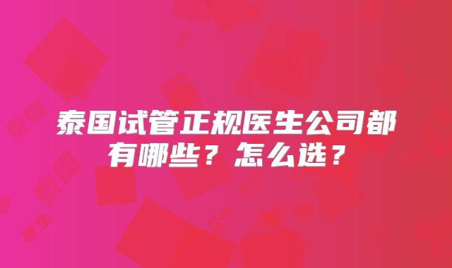 泰国试管正规医生公司都有哪些？怎么选？
