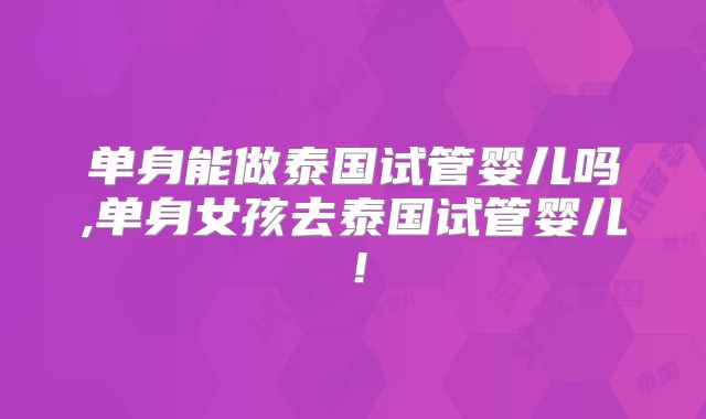 单身能做泰国试管婴儿吗,单身女孩去泰国试管婴儿!