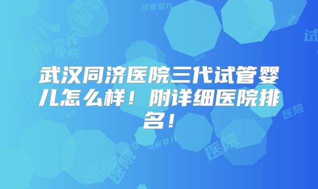 武汉同济医院三代试管婴儿怎么样!附详细医院排名!