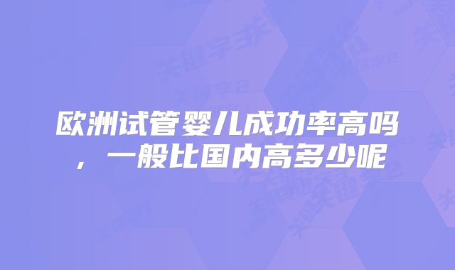 欧洲试管婴儿成功率高吗，一般比国内高多少呢