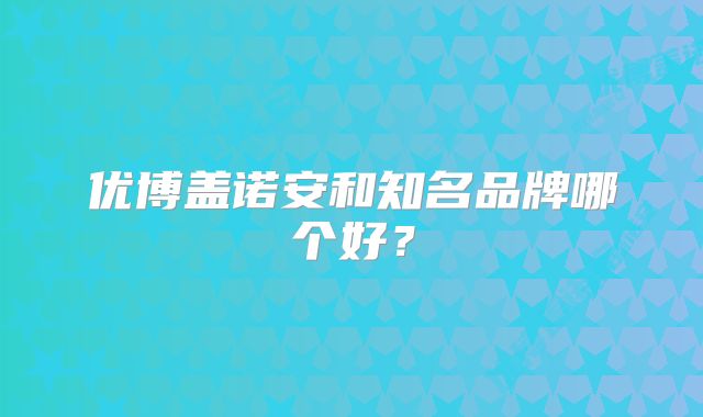 优博盖诺安和知名品牌哪个好?