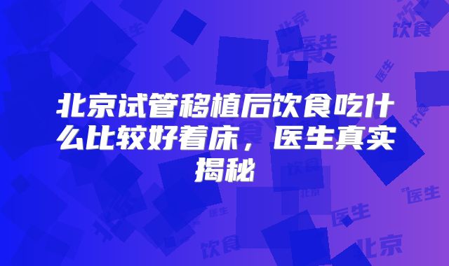 北京试管移植后饮食吃什么比较好着床,医生真实揭秘