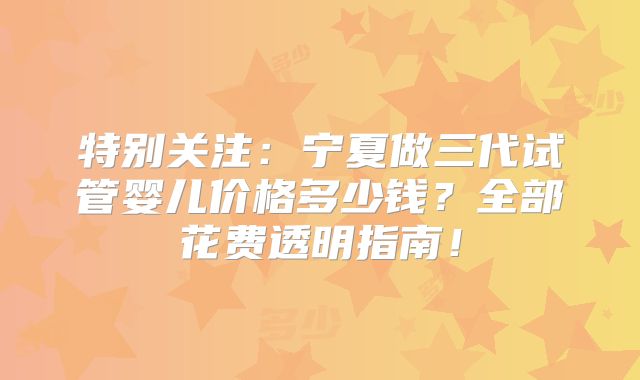 特别关注:宁夏做三代试管婴儿价格多少钱?全部花费透明指南!