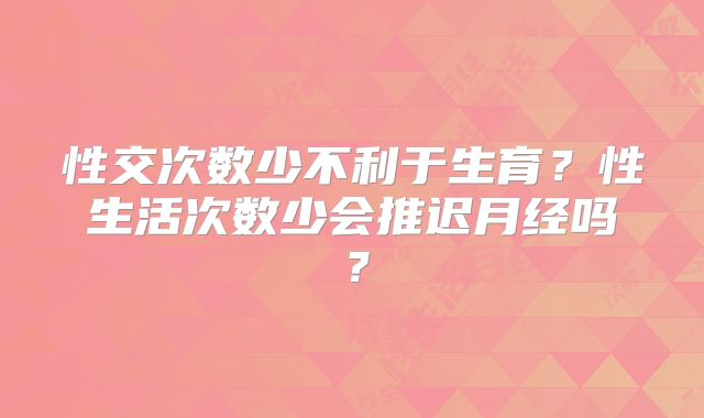 性交次数少不利于生育？性生活次数少会推迟月经吗？