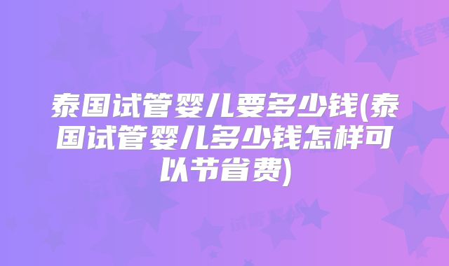 泰国试管婴儿要多少钱(泰国试管婴儿多少钱怎样可以节省费)