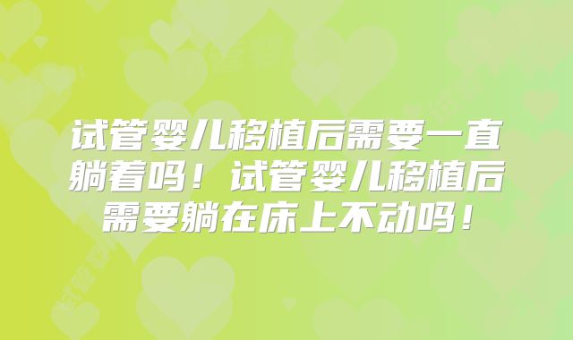 试管婴儿移植后需要一直躺着吗！试管婴儿移植后需要躺在床上不动吗！