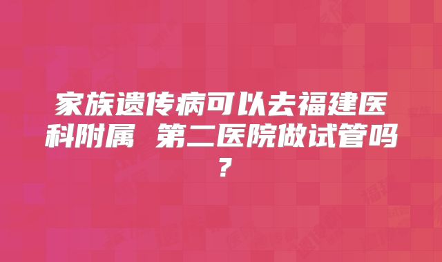 家族遗传病可以去福建医科附属 第二医院做试管吗?