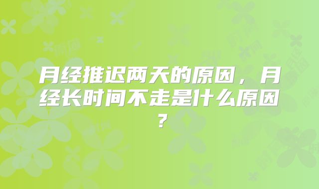 月经推迟两天的原因，月经长时间不走是什么原因？